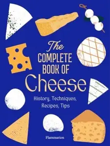 The Complete Book of Cheese: History, Techniques, Recipes,...