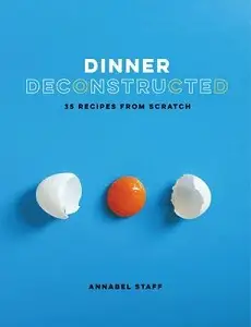 Dinner Deconstructed: 35 Recipes from Scratch