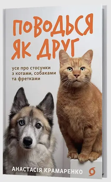 Поводься як друг. Усе про стосунки з котами, собаками...