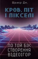 Кров, піт і пікселі. Тріумфальні та бурхливі історії по той бік створення відеоігор