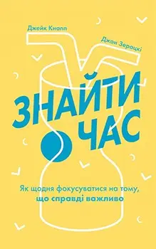 Знайти час. Як щодня фокусуватися на тому, що справді...